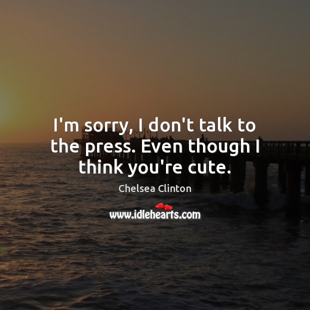 I’m sorry, I don’t talk to the press. Even though I think you’re cute. Chelsea Clinton Picture Quote