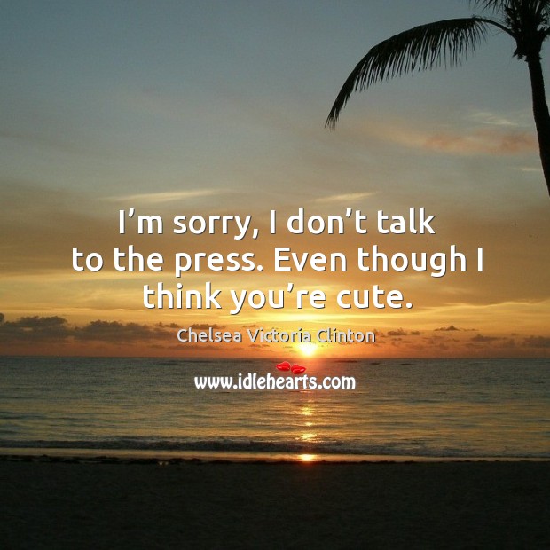 I’m sorry, I don’t talk to the press. Even though I think you’re cute. Chelsea Victoria Clinton Picture Quote