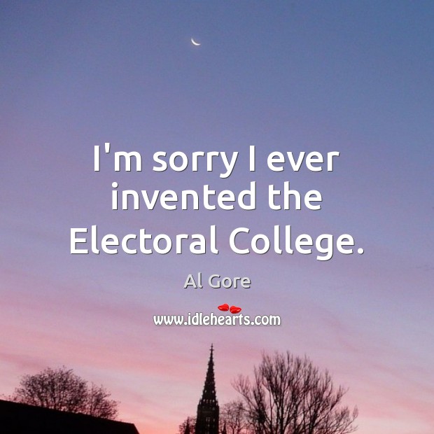 I’m sorry I ever invented the Electoral College. Al Gore Picture Quote
