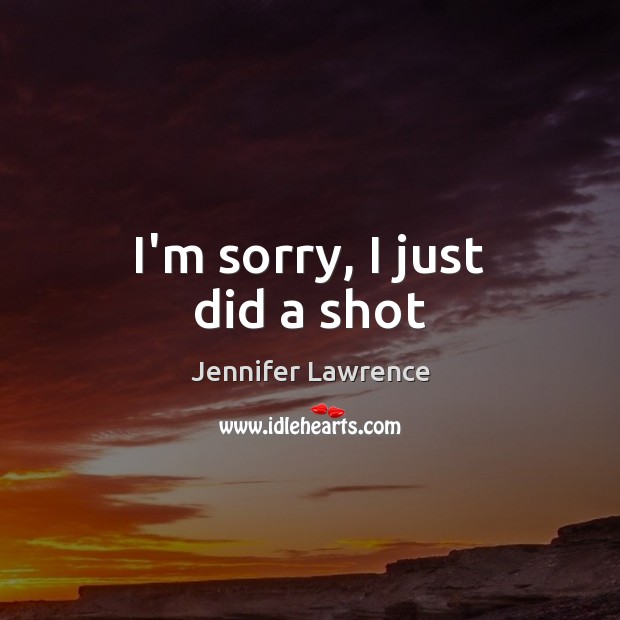 I’m sorry, I just did a shot Jennifer Lawrence Picture Quote