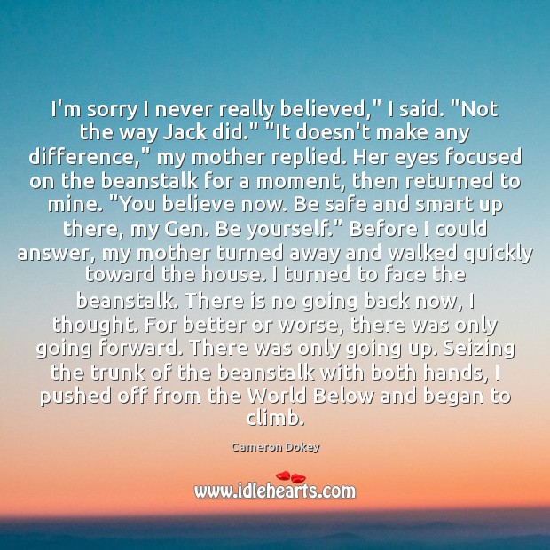 I’m sorry I never really believed,” I said. “Not the way Jack Cameron Dokey Picture Quote