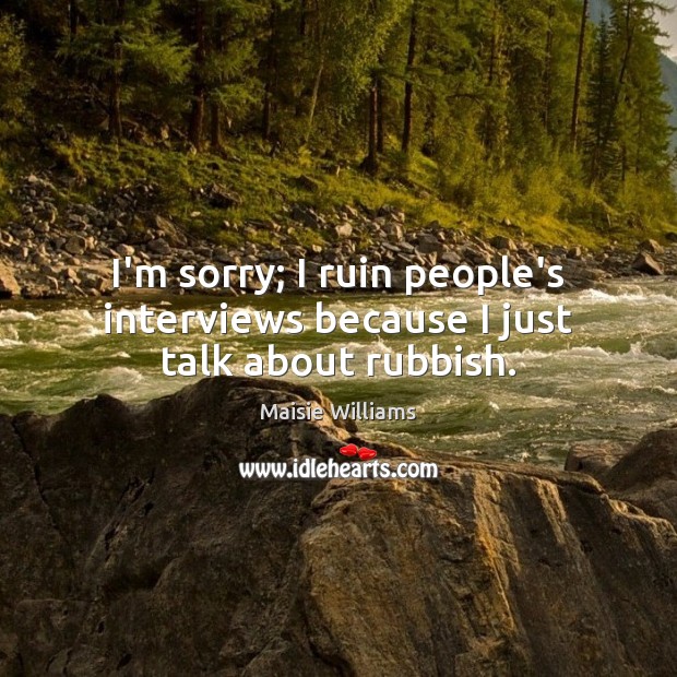 I’m sorry; I ruin people’s interviews because I just talk about rubbish. Maisie Williams Picture Quote