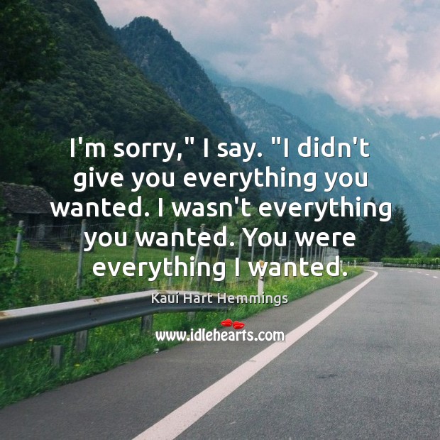 I’m sorry,” I say. “I didn’t give you everything you wanted. I Image