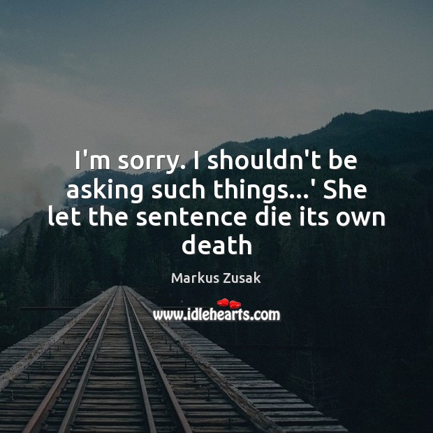 I’m sorry. I shouldn’t be asking such things…’ She let the sentence die its own death Markus Zusak Picture Quote