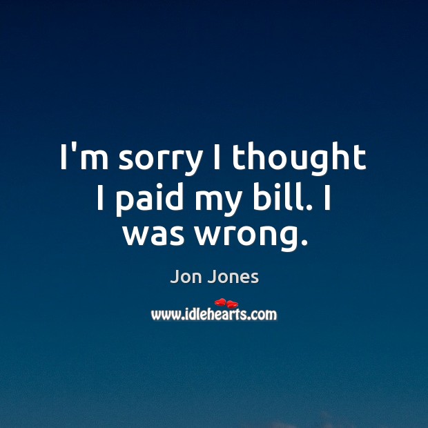 I’m sorry I thought I paid my bill. I was wrong. Jon Jones Picture Quote