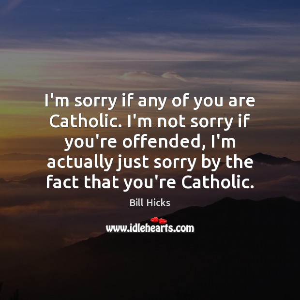 I’m sorry if any of you are Catholic. I’m not sorry if Bill Hicks Picture Quote
