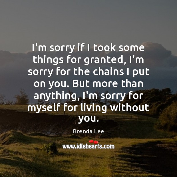 I’m sorry if I took some things for granted, I’m sorry for Brenda Lee Picture Quote
