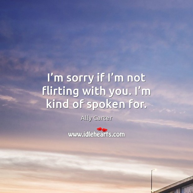 I’m sorry if I’m not flirting with you. I’m kind of spoken for. Image