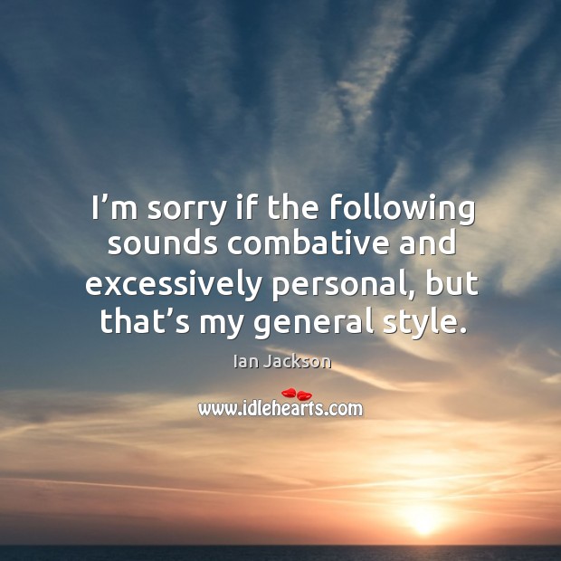 I’m sorry if the following sounds combative and excessively personal, but that’s my general style. Ian Jackson Picture Quote