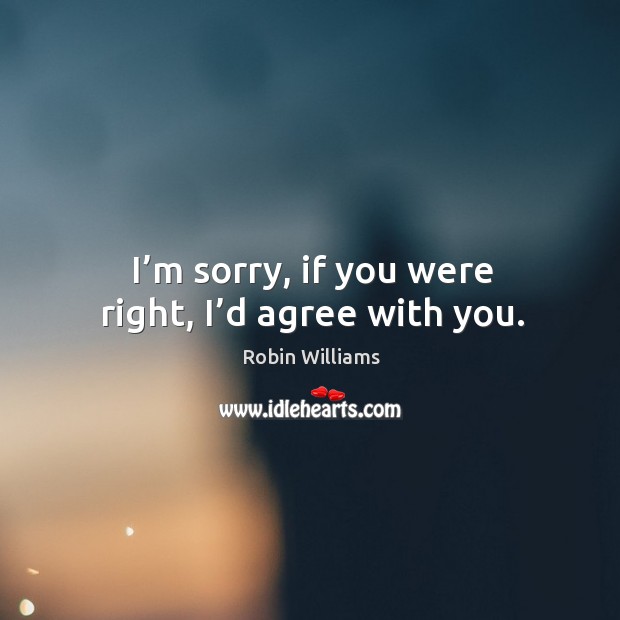 I’m sorry, if you were right, I’d agree with you. Robin Williams Picture Quote
