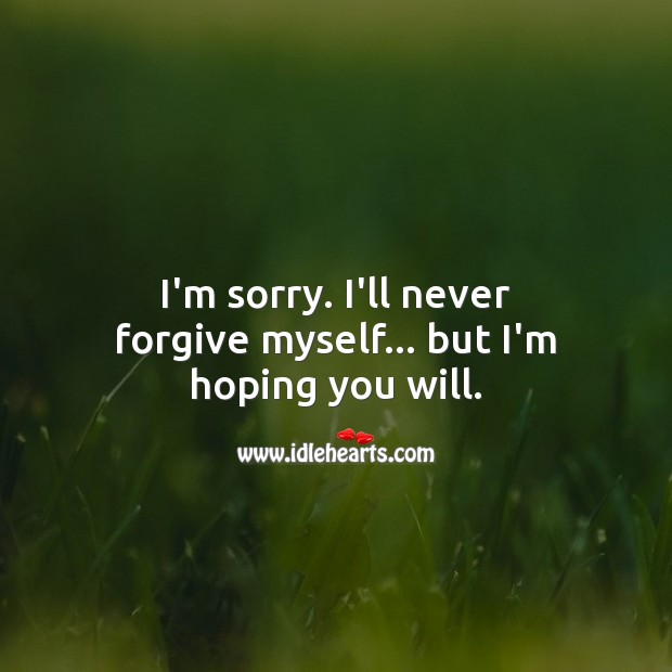 I’m sorry. I’ll never forgive myself… but I’m hoping you will. Image