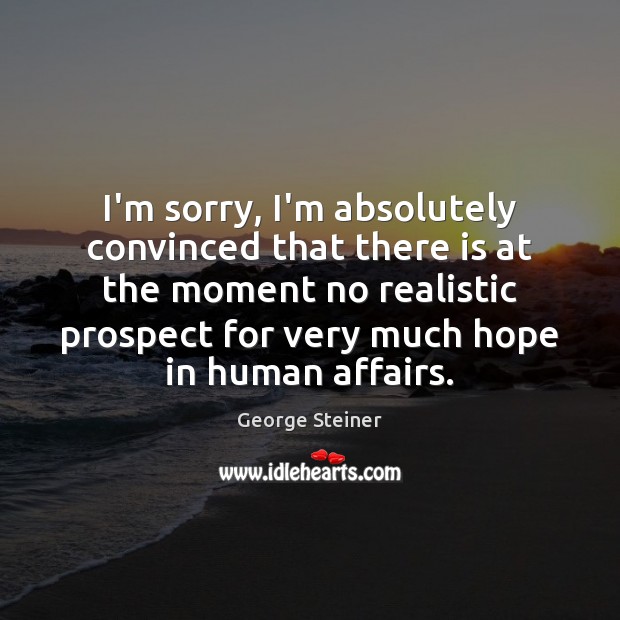 I’m sorry, I’m absolutely convinced that there is at the moment no George Steiner Picture Quote