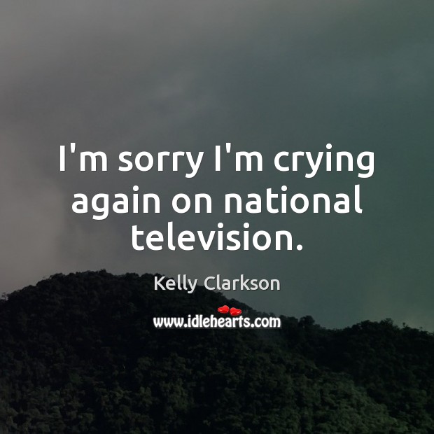I’m sorry I’m crying again on national television. Kelly Clarkson Picture Quote