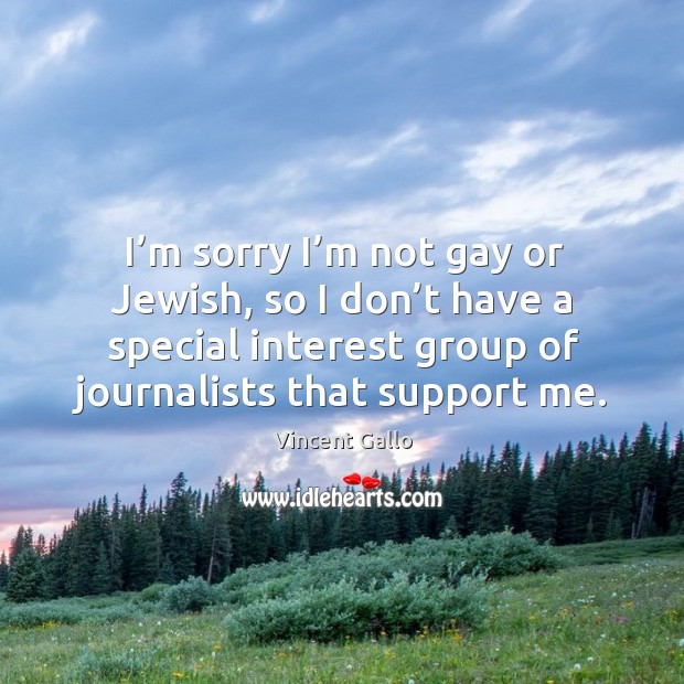 I’m sorry I’m not gay or jewish, so I don’t have a special interest group of journalists that support me. Vincent Gallo Picture Quote