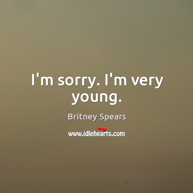 I’m sorry. I’m very young. Britney Spears Picture Quote