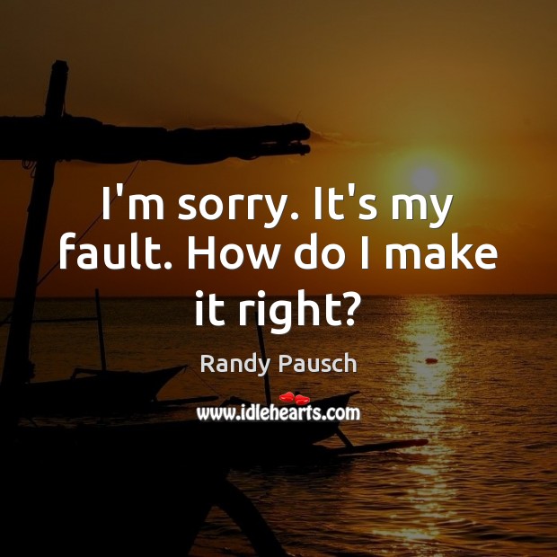 I’m sorry. It’s my fault. How do I make it right? Randy Pausch Picture Quote