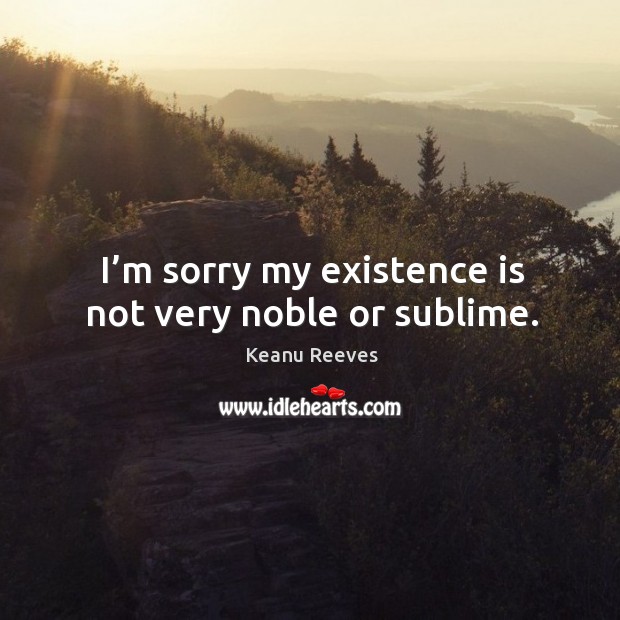 I’m sorry my existence is not very noble or sublime. Image