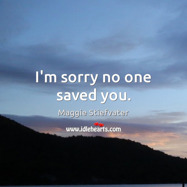 I’m sorry no one saved you. Maggie Stiefvater Picture Quote