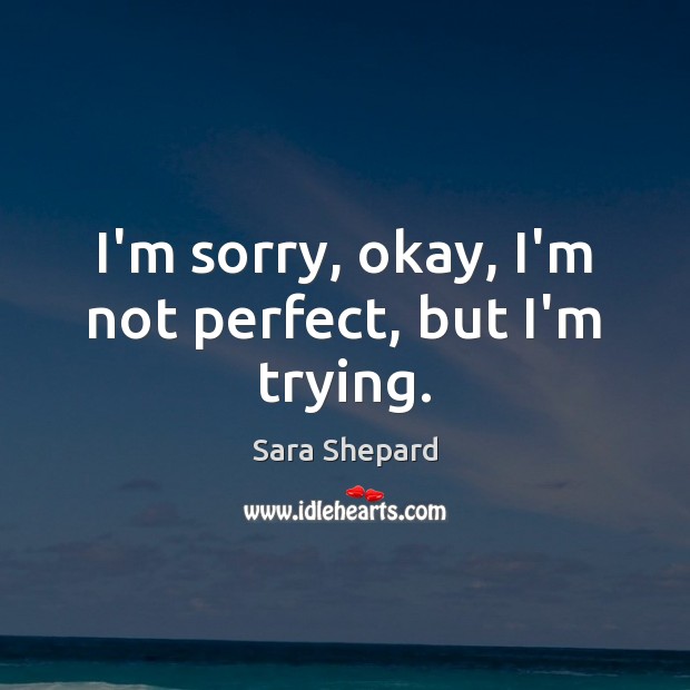 I’m sorry, okay, I’m not perfect, but I’m trying. Sara Shepard Picture Quote