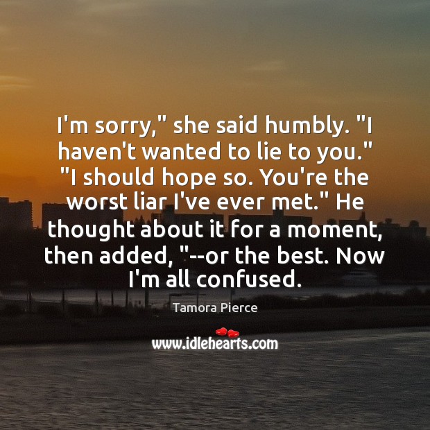I’m sorry,” she said humbly. “I haven’t wanted to lie to you.” “ Tamora Pierce Picture Quote