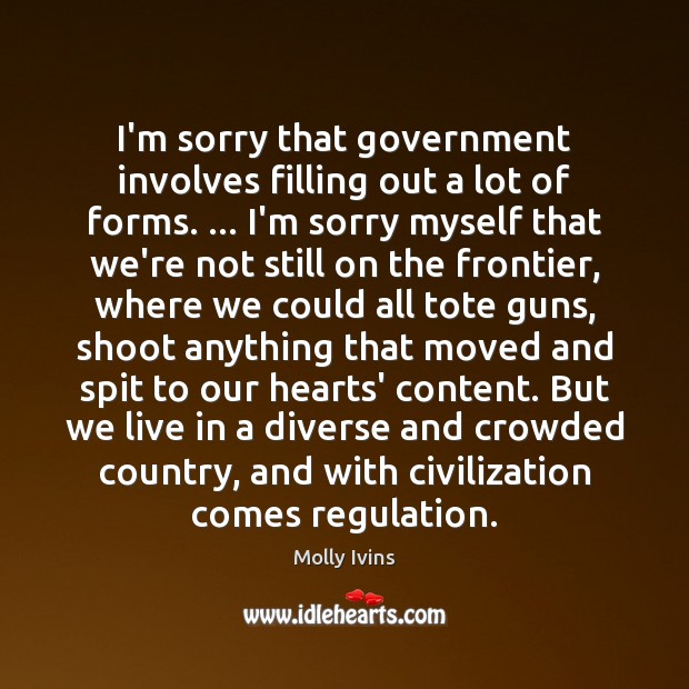I’m sorry that government involves filling out a lot of forms. … I’m Molly Ivins Picture Quote