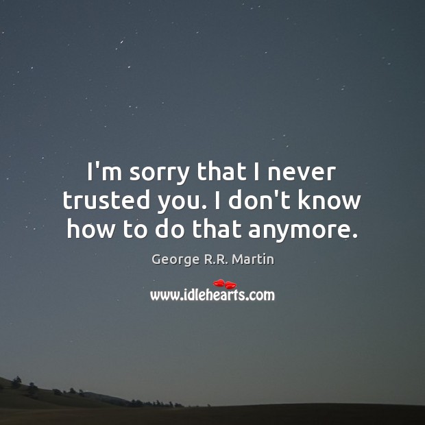 I’m sorry that I never trusted you. I don’t know how to do that anymore. George R.R. Martin Picture Quote