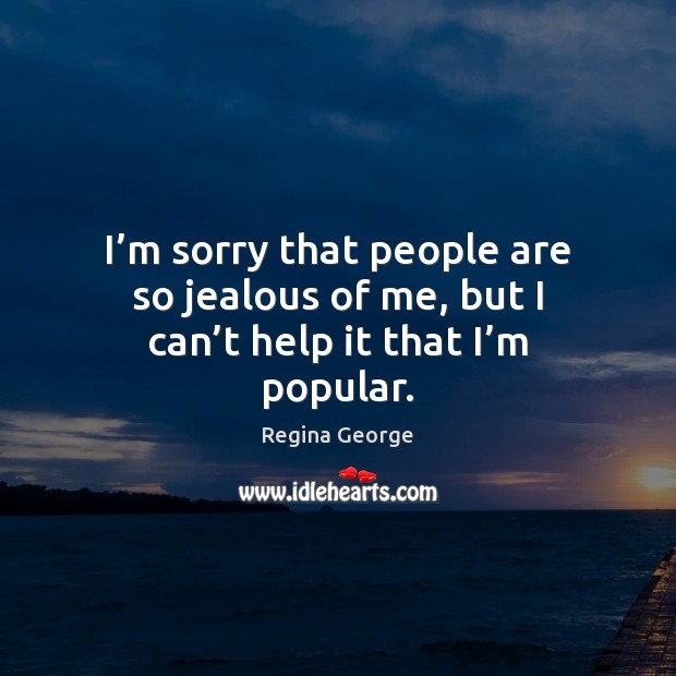 I’m sorry that people are so jealous of me, but I can’t help it that I’m popular. Image
