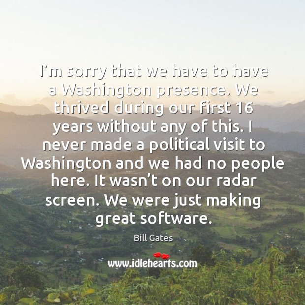 I’m sorry that we have to have a washington presence. Bill Gates Picture Quote