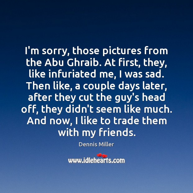 I’m sorry, those pictures from the Abu Ghraib. At first, they, like Dennis Miller Picture Quote