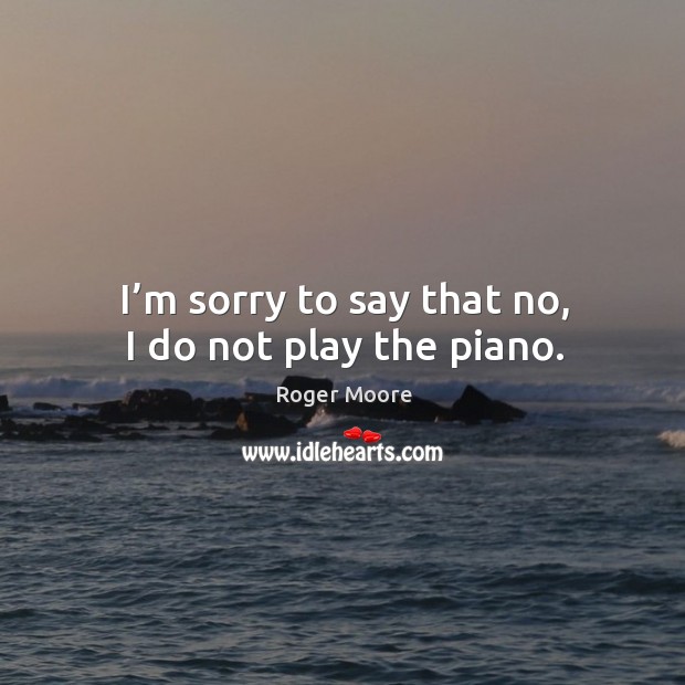 I’m sorry to say that no, I do not play the piano. Roger Moore Picture Quote