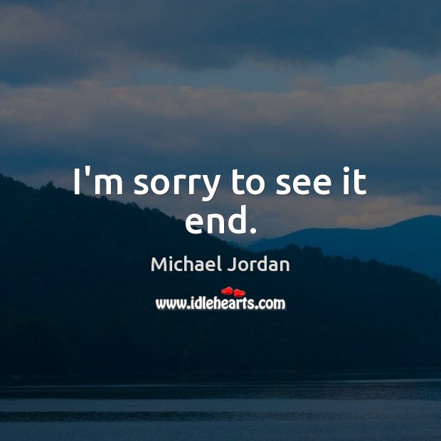 I’m sorry to see it end. Michael Jordan Picture Quote