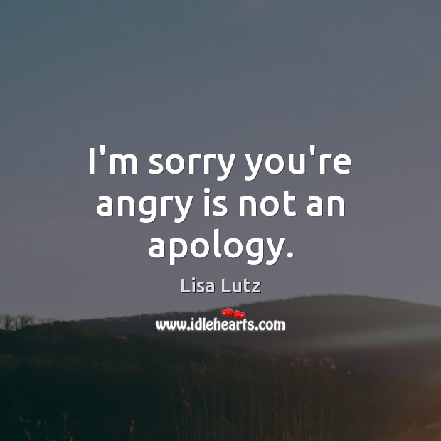I’m sorry you’re angry is not an apology. Lisa Lutz Picture Quote