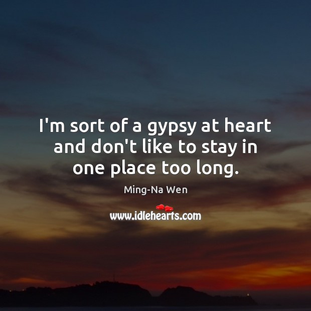 I’m sort of a gypsy at heart and don’t like to stay in one place too long. Ming-Na Wen Picture Quote