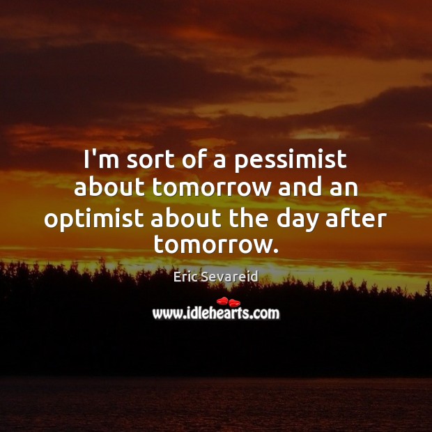I’m sort of a pessimist about tomorrow and an optimist about the day after tomorrow. Eric Sevareid Picture Quote