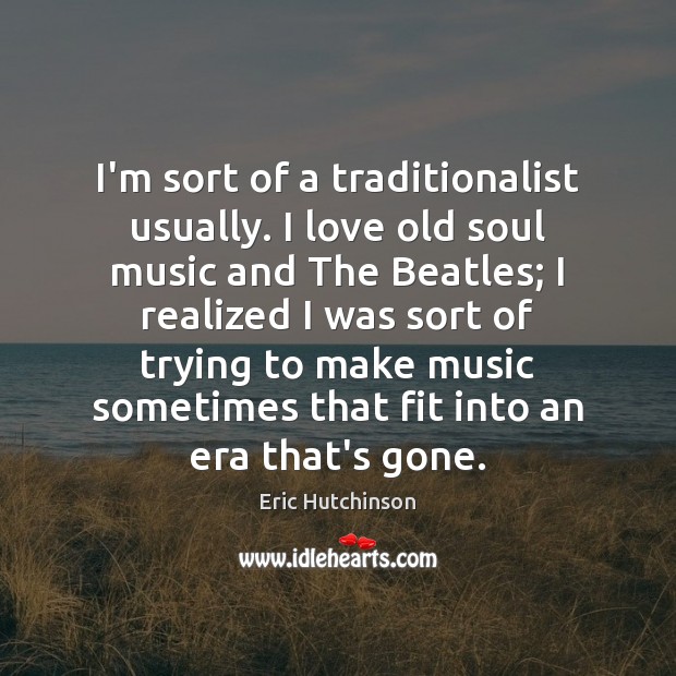 I’m sort of a traditionalist usually. I love old soul music and Eric Hutchinson Picture Quote