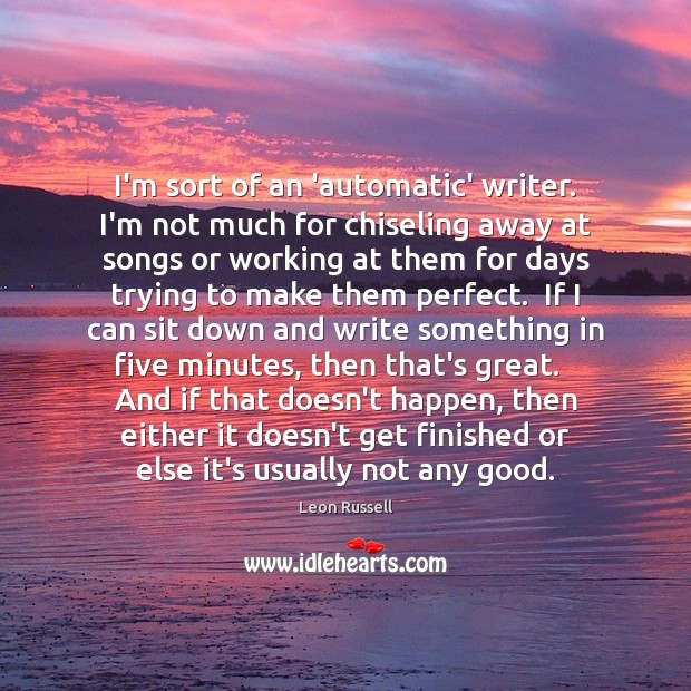 I’m sort of an ‘automatic’ writer. I’m not much for chiseling away 