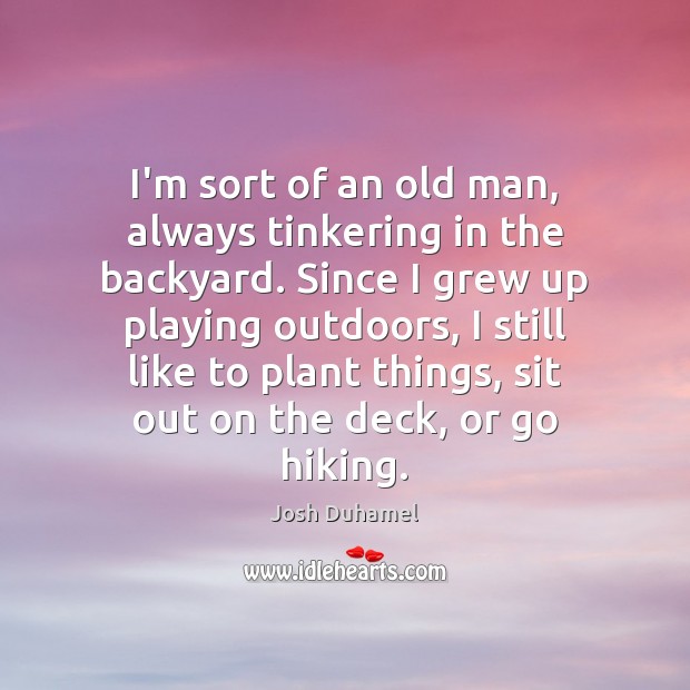 I’m sort of an old man, always tinkering in the backyard. Since Josh Duhamel Picture Quote