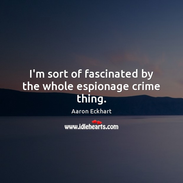 I’m sort of fascinated by the whole espionage crime thing. Aaron Eckhart Picture Quote