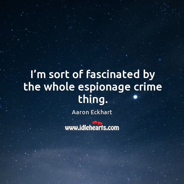 I’m sort of fascinated by the whole espionage crime thing. Aaron Eckhart Picture Quote