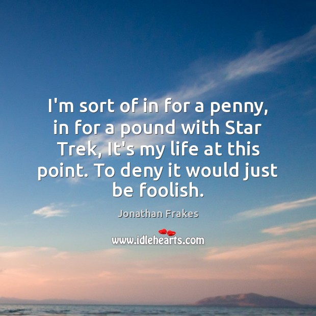 I’m sort of in for a penny, in for a pound with Jonathan Frakes Picture Quote