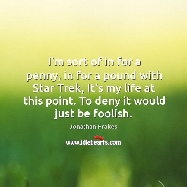 I’m sort of in for a penny, in for a pound with star trek, it’s my life at this point. To deny it would just be foolish. Jonathan Frakes Picture Quote