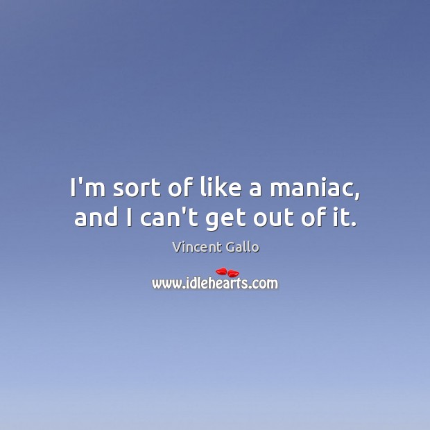 I’m sort of like a maniac, and I can’t get out of it. Vincent Gallo Picture Quote