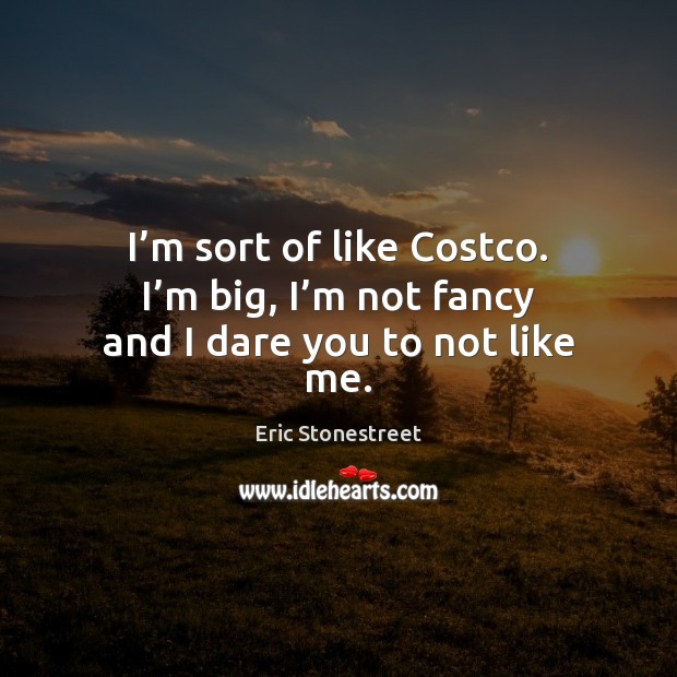 I’m sort of like Costco. I’m big, I’m not fancy and I dare you to not like me. Eric Stonestreet Picture Quote