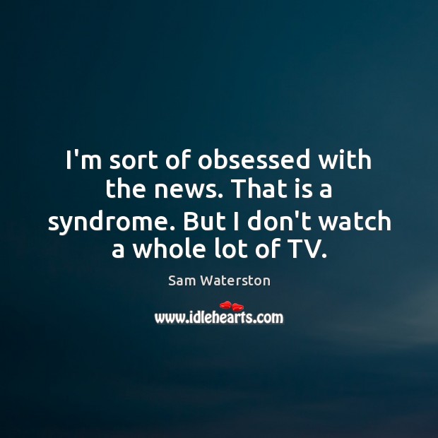 I’m sort of obsessed with the news. That is a syndrome. But Sam Waterston Picture Quote