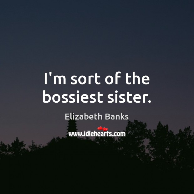 I’m sort of the bossiest sister. Elizabeth Banks Picture Quote