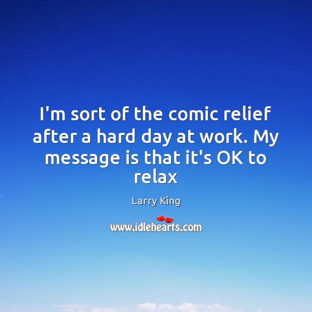 I’m sort of the comic relief after a hard day at work. My message is that it’s OK to relax Larry King Picture Quote