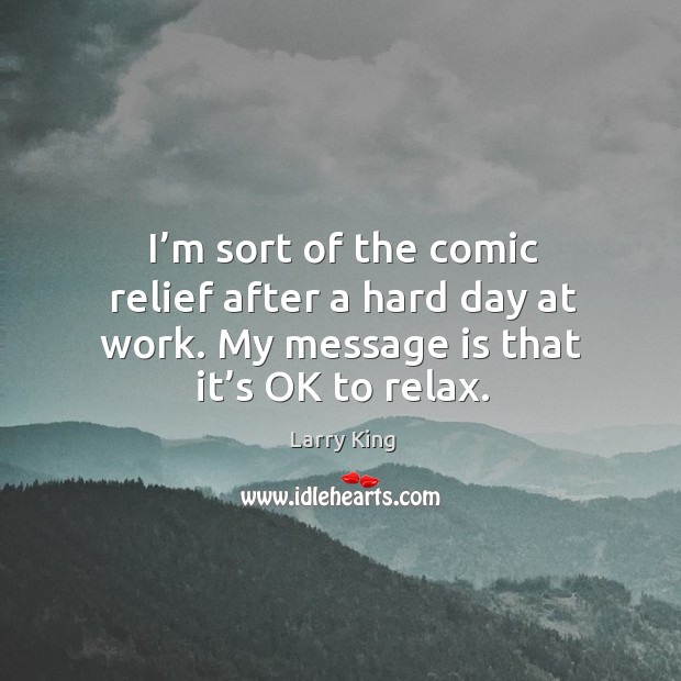I’m sort of the comic relief after a hard day at work. My message is that it’s ok to relax. Larry King Picture Quote