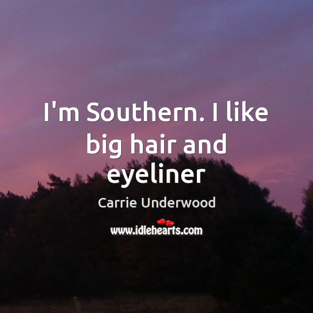 I’m Southern. I like big hair and eyeliner Carrie Underwood Picture Quote