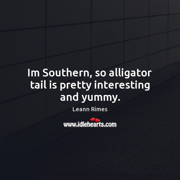 Im Southern, so alligator tail is pretty interesting and yummy. Leann Rimes Picture Quote