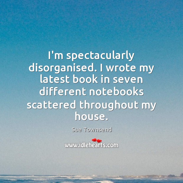 I’m spectacularly disorganised. I wrote my latest book in seven different notebooks Sue Townsend Picture Quote
